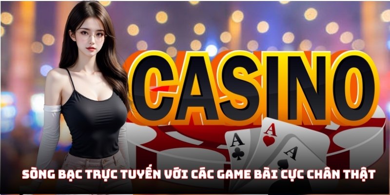 Sòng bạc trực tuyến với các game bài cực chân thật