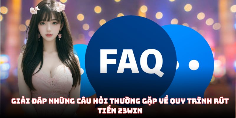 Giải đáp những câu hỏi thường gặp về quy trình rút tiền 23WIN